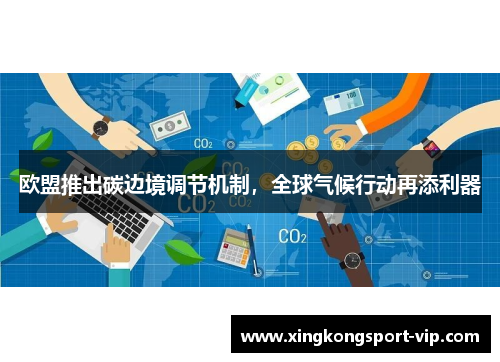 欧盟推出碳边境调节机制，全球气候行动再添利器