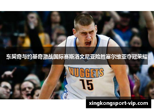 东契奇与约基奇激战国际赛斯洛文尼亚险胜塞尔维亚夺冠荣耀