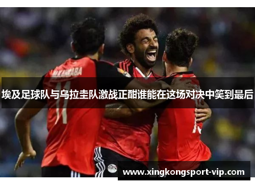 埃及足球队与乌拉圭队激战正酣谁能在这场对决中笑到最后
